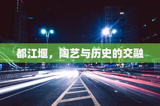 都江堰，陶艺与历史的交融