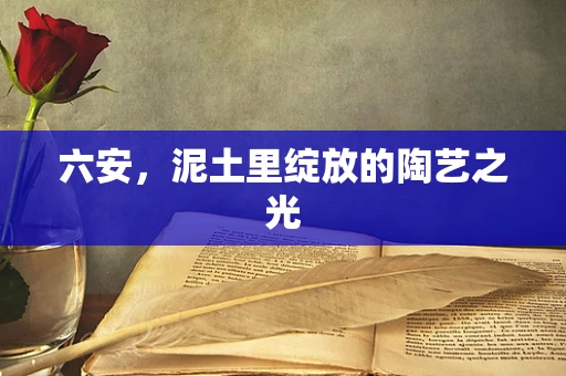六安，泥土里绽放的陶艺之光