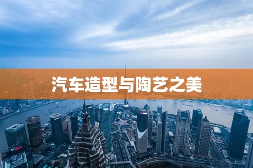 汽车造型与陶艺之美