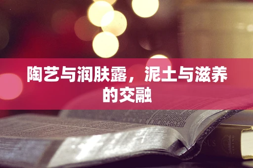 陶艺与润肤露，泥土与滋养的交融