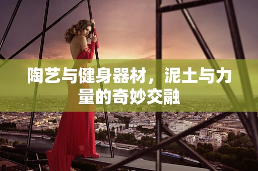 陶艺与健身器材，泥土与力量的奇妙交融
