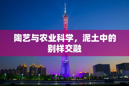 陶艺与农业科学，泥土中的别样交融