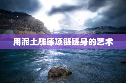 用泥土雕琢项链链身的艺术