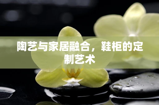 陶艺与家居融合，鞋柜的定制艺术
