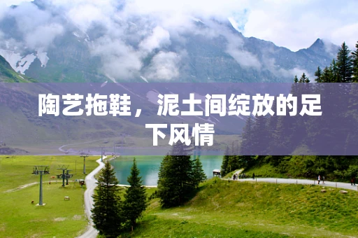 陶艺拖鞋，泥土间绽放的足下风情
