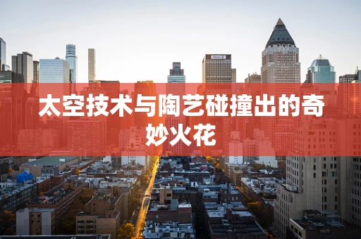 太空技术与陶艺碰撞出的奇妙火花