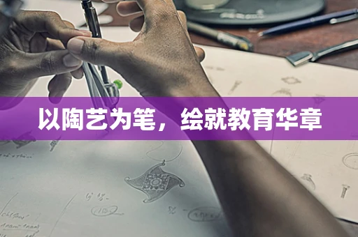 以陶艺为笔，绘就教育华章