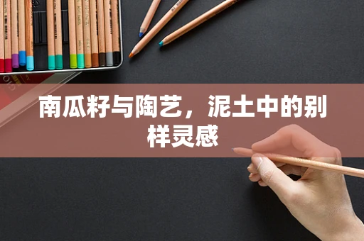 南瓜籽与陶艺，泥土中的别样灵感