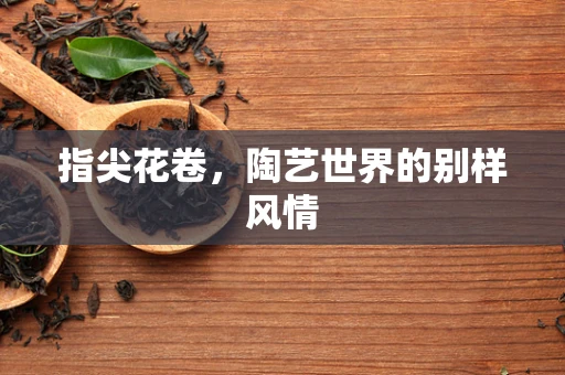指尖花卷，陶艺世界的别样风情