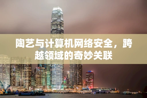 陶艺与计算机网络安全，跨越领域的奇妙关联