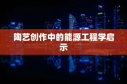 陶艺创作中的能源工程学启示