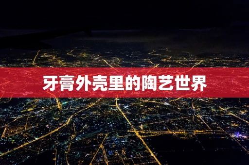牙膏外壳里的陶艺世界