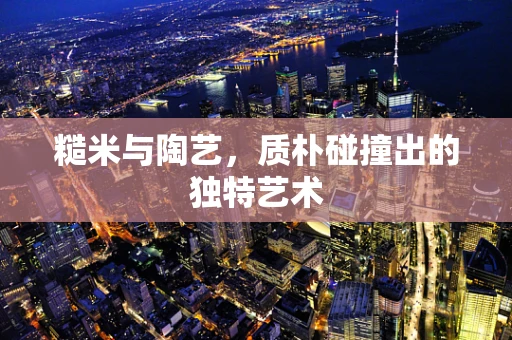 糙米与陶艺，质朴碰撞出的独特艺术