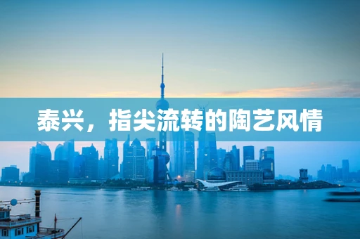 泰兴，指尖流转的陶艺风情