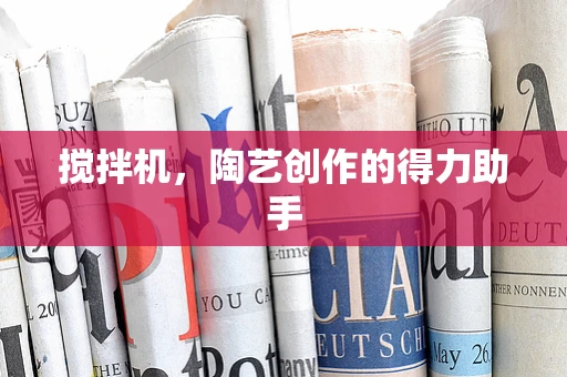 搅拌机，陶艺创作的得力助手