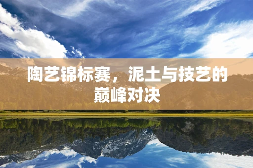 陶艺锦标赛，泥土与技艺的巅峰对决