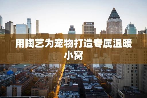 用陶艺为宠物打造专属温暖小窝