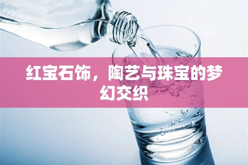 红宝石饰，陶艺与珠宝的梦幻交织