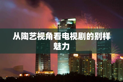 从陶艺视角看电视剧的别样魅力