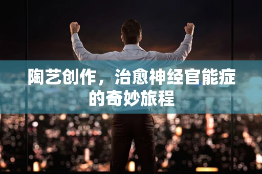 陶艺创作，治愈神经官能症的奇妙旅程