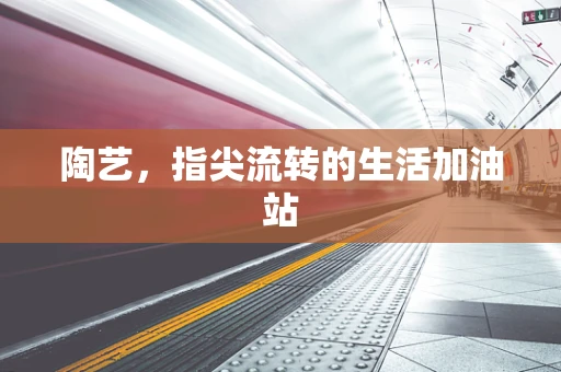 陶艺，指尖流转的生活加油站