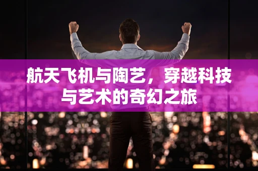 航天飞机与陶艺，穿越科技与艺术的奇幻之旅