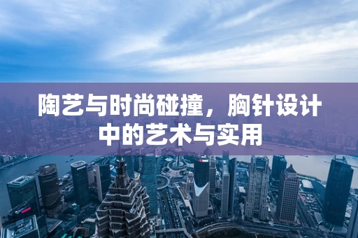 陶艺与时尚碰撞，胸针设计中的艺术与实用