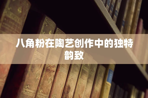 八角粉在陶艺创作中的独特韵致