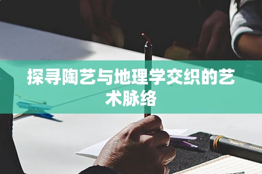 探寻陶艺与地理学交织的艺术脉络