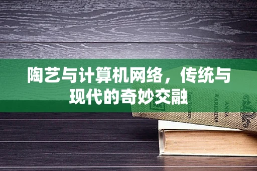 陶艺与计算机网络，传统与现代的奇妙交融