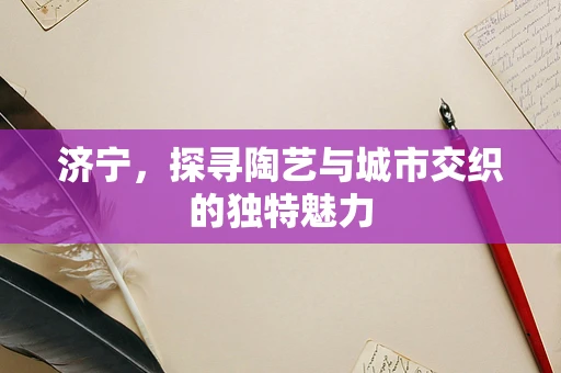 济宁，探寻陶艺与城市交织的独特魅力