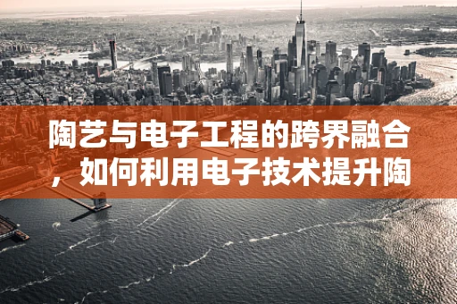 陶艺与电子工程的跨界融合，如何利用电子技术提升陶艺创作效率？