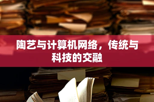 陶艺与计算机网络，传统与科技的交融
