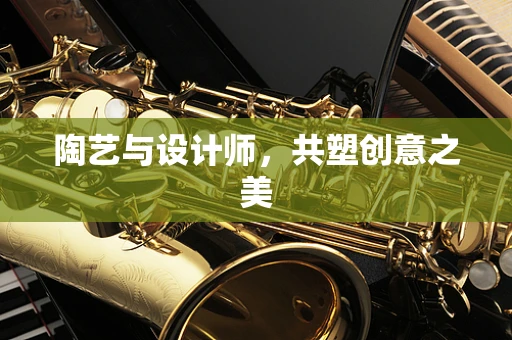 陶艺与设计师，共塑创意之美