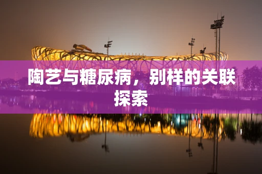 陶艺与糖尿病，别样的关联探索