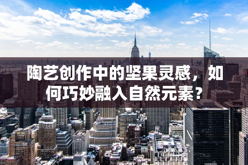 陶艺创作中的坚果灵感，如何巧妙融入自然元素？