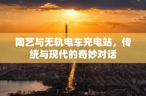 陶艺与无轨电车充电站，传统与现代的奇妙对话