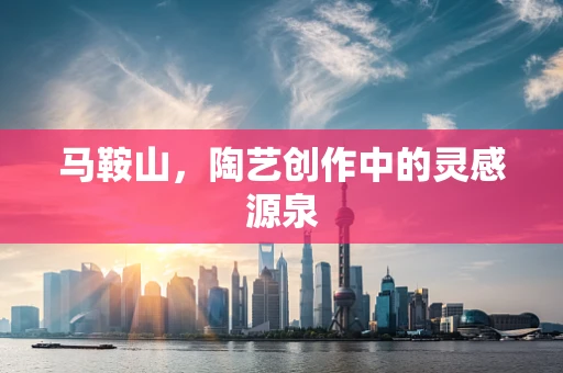 马鞍山，陶艺创作中的灵感源泉