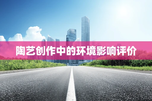 陶艺创作中的环境影响评价