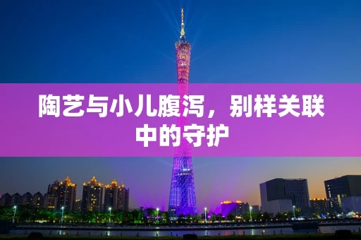 陶艺与小儿腹泻，别样关联中的守护