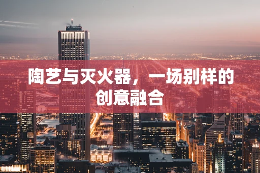 陶艺与灭火器，一场别样的创意融合