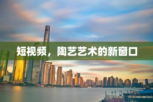 短视频，陶艺艺术的新窗口