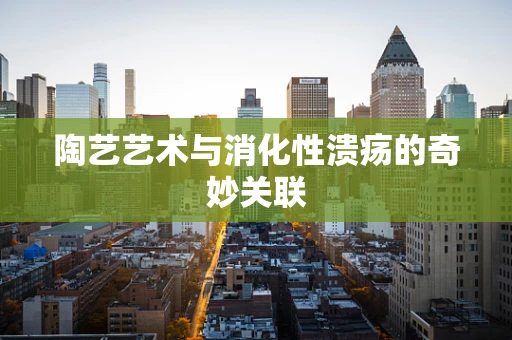 陶艺艺术与消化性溃疡的奇妙关联