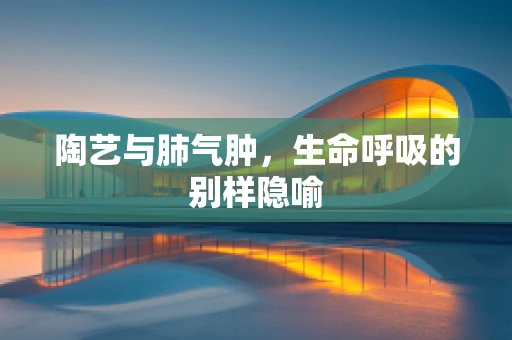 陶艺与肺气肿，生命呼吸的别样隐喻