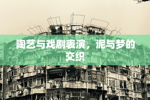 陶艺与戏剧表演，泥与梦的交织