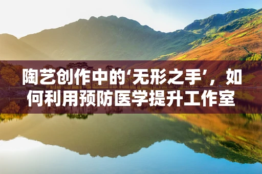 陶艺创作中的‘无形之手’，如何利用预防医学提升工作室卫生与安全？