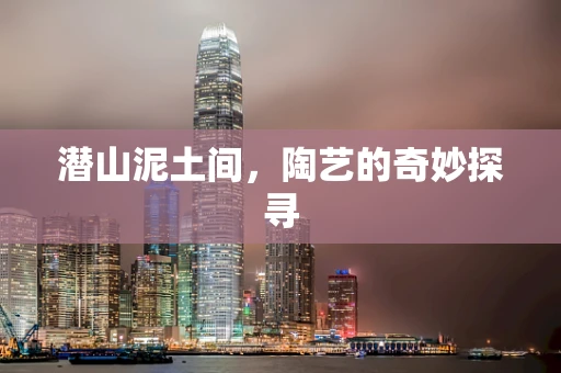 潜山泥土间，陶艺的奇妙探寻