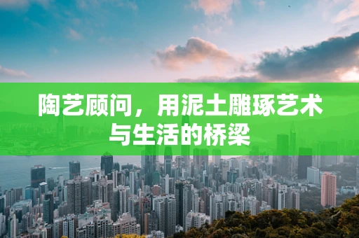 陶艺顾问，用泥土雕琢艺术与生活的桥梁