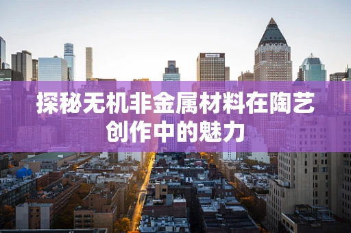 探秘无机非金属材料在陶艺创作中的魅力