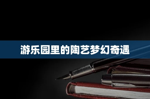 游乐园里的陶艺梦幻奇遇